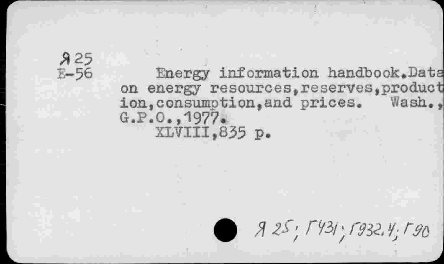 ﻿J) 25
E-56 Energy information handbook.Data on energy resources,reserves,product ion,consumption,and prices. Wash., G.P.O.,1977.
XLVIII,855 p.
• m. rsa, rg0